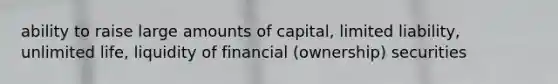 ability to raise large amounts of capital, limited liability, unlimited life, liquidity of financial (ownership) securities