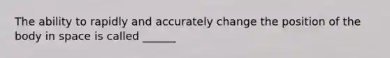 The ability to rapidly and accurately change the position of the body in space is called ______