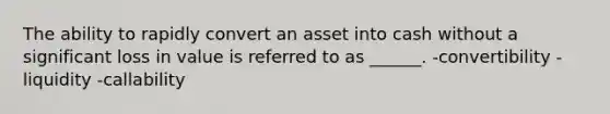 The ability to rapidly convert an asset into cash without a significant loss in value is referred to as ______. -convertibility -liquidity -callability