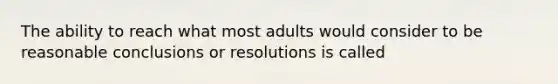 The ability to reach what most adults would consider to be reasonable conclusions or resolutions is called