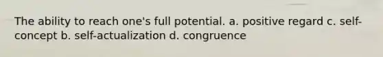 The ability to reach one's full potential. a. positive regard c. self-concept b. self-actualization d. congruence