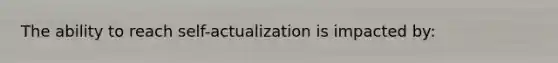 The ability to reach self-actualization is impacted by: