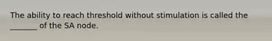 The ability to reach threshold without stimulation is called the _______ of the SA node.