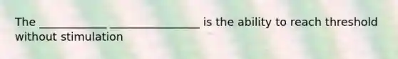 The ____________ ________________ is the ability to reach threshold without stimulation