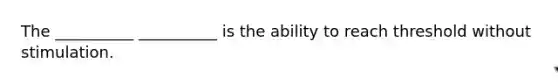 The __________ __________ is the ability to reach threshold without stimulation.