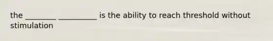 the ________ __________ is the ability to reach threshold without stimulation