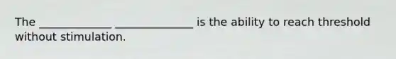 The _____________ ______________ is the ability to reach threshold without stimulation.