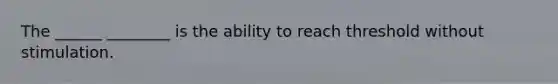 The ______ ________ is the ability to reach threshold without stimulation.