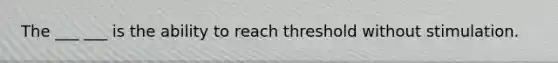 The ___ ___ is the ability to reach threshold without stimulation.