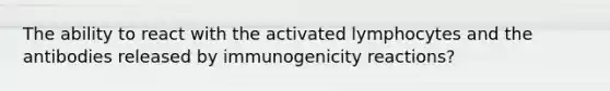 The ability to react with the activated lymphocytes and the antibodies released by immunogenicity reactions?