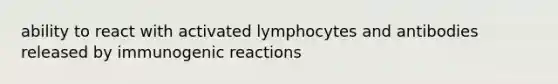 ability to react with activated lymphocytes and antibodies released by immunogenic reactions