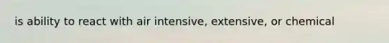 is ability to react with air intensive, extensive, or chemical