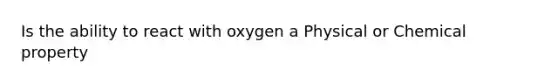 Is the ability to react with oxygen a Physical or Chemical property