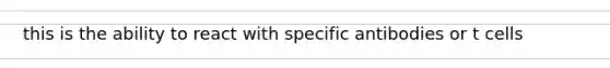 this is the ability to react with specific antibodies or t cells