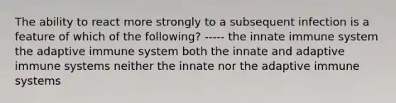 The ability to react more strongly to a subsequent infection is a feature of which of the following? ----- the innate immune system the adaptive immune system both the innate and adaptive immune systems neither the innate nor the adaptive immune systems