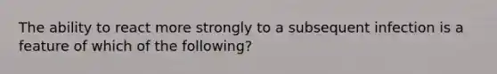 The ability to react more strongly to a subsequent infection is a feature of which of the following?