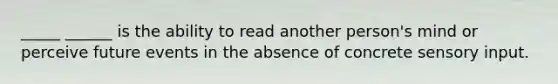 _____ ______ is the ability to read another person's mind or perceive future events in the absence of concrete sensory input.