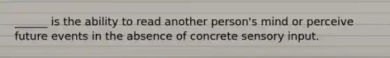 ______ is the ability to read another person's mind or perceive future events in the absence of concrete sensory input.