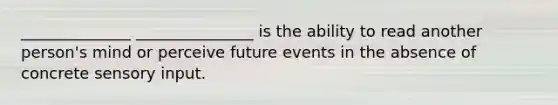 ______________ _______________ is the ability to read another person's mind or perceive future events in the absence of concrete sensory input.