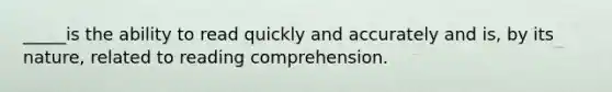 _____is the ability to read quickly and accurately and is, by its nature, related to reading comprehension.