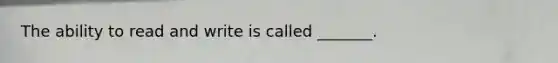 The ability to read and write is called _______.