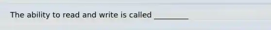 The ability to read and write is called _________