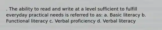 . The ability to read and write at a level sufficient to fulfill everyday practical needs is referred to as: a. Basic literacy b. Functional literacy c. Verbal proficiency d. Verbal literacy