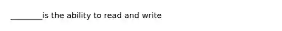 ________is the ability to read and write