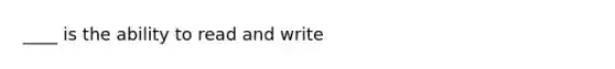 ____ is the ability to read and write