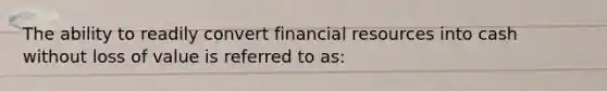 The ability to readily convert financial resources into cash without loss of value is referred to as: