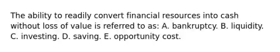 The ability to readily convert financial resources into cash without loss of value is referred to as: A. bankruptcy. B. liquidity. C. investing. D. saving. E. opportunity cost.