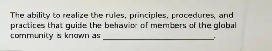 The ability to realize the rules, principles, procedures, and practices that guide the behavior of members of the global community is known as _____________________________.