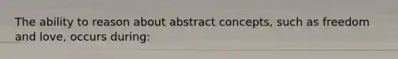 The ability to reason about abstract concepts, such as freedom and love, occurs during: