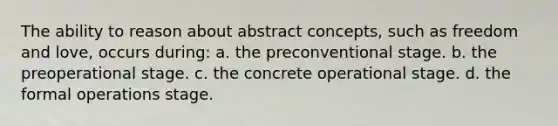 The ability to reason about abstract concepts, such as freedom and love, occurs during: a. the preconventional stage. b. the preoperational stage. c. the concrete operational stage. d. the formal operations stage.