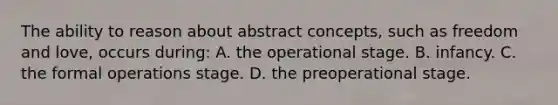 The ability to reason about abstract concepts, such as freedom and love, occurs during: A. the operational stage. B. infancy. C. the formal operations stage. D. the preoperational stage.