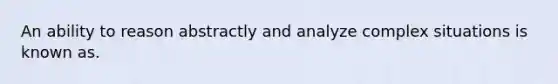 An ability to reason abstractly and analyze complex situations is known as.