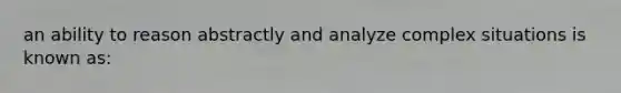 an ability to reason abstractly and analyze complex situations is known as: