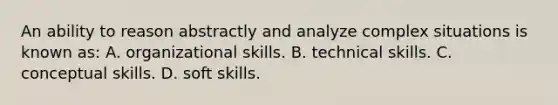 An ability to reason abstractly and analyze complex situations is known as: A. organizational skills. B. technical skills. C. conceptual skills. D. soft skills.