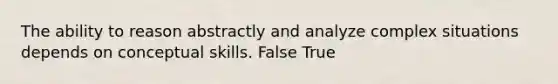 The ability to reason abstractly and analyze complex situations depends on conceptual skills. False True