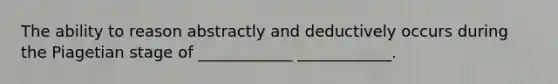The ability to reason abstractly and deductively occurs during the Piagetian stage of ____________ ____________.