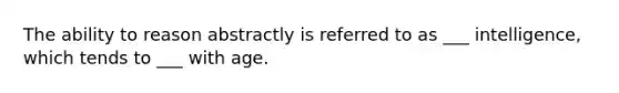 The ability to reason abstractly is referred to as ___ intelligence, which tends to ___ with age.