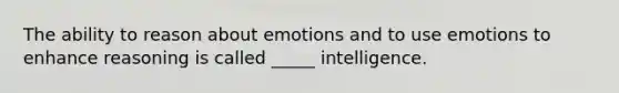 The ability to reason about emotions and to use emotions to enhance reasoning is called _____ intelligence.