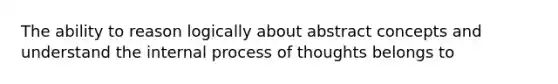 The ability to reason logically about abstract concepts and understand the internal process of thoughts belongs to