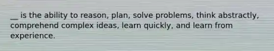 __ is the ability to reason, plan, solve problems, think abstractly, comprehend complex ideas, learn quickly, and learn from experience.