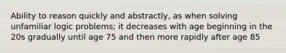 Ability to reason quickly and abstractly, as when solving unfamiliar logic problems; it decreases with age beginning in the 20s gradually until age 75 and then more rapidly after age 85