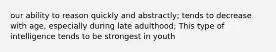 our ability to reason quickly and abstractly; tends to decrease with age, especially during late adulthood; This type of intelligence tends to be strongest in youth