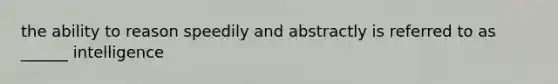 the ability to reason speedily and abstractly is referred to as ______ intelligence