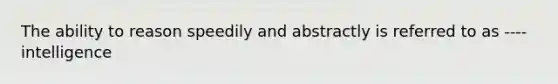 The ability to reason speedily and abstractly is referred to as ---- intelligence