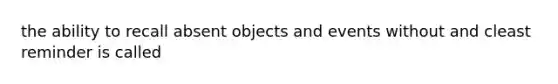 the ability to recall absent objects and events without and cleast reminder is called