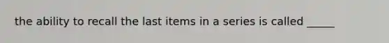 the ability to recall the last items in a series is called _____